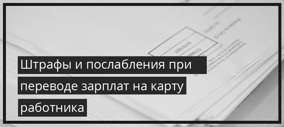 Штрафы и послабления при переводе зарплат на карту работника